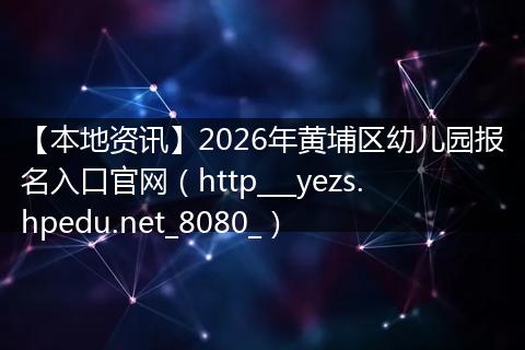 【本地资讯】2026年黄埔区幼儿园报名入口官网（http___yezs.hpedu.net_8080_）