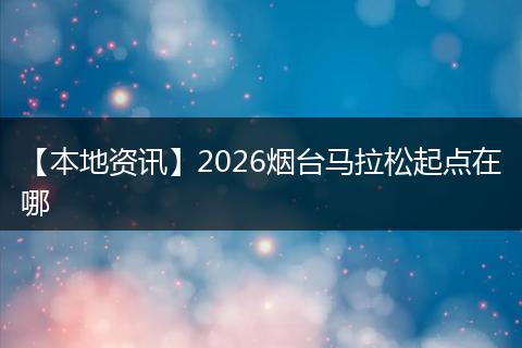 【本地资讯】2026烟台马拉松起点在哪