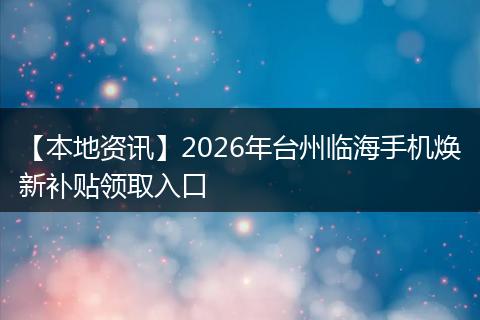 【本地资讯】2026年台州临海手机焕新补贴领取入口