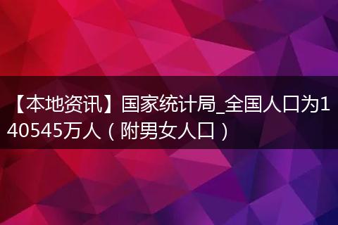 【本地资讯】国家统计局_全国人口为140545万人（附男女人口）