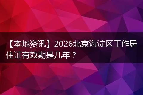 【本地资讯】2026北京海淀区工作居住证有效期是几年？