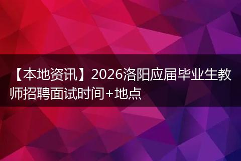 【本地资讯】2026洛阳应届毕业生教师招聘面试时间+地点