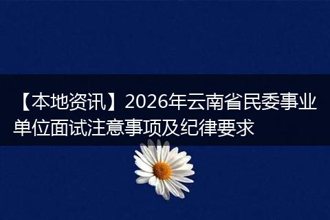 【本地资讯】2026年云南省民委事业单位面试注意事项及纪律要求