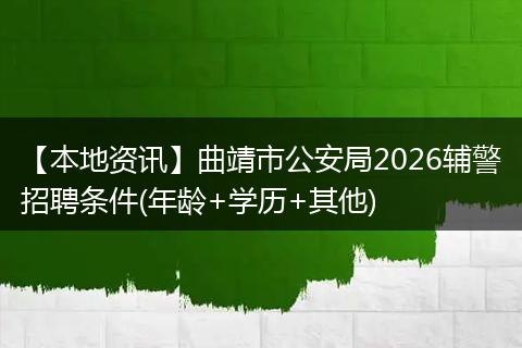 【本地资讯】曲靖市公安局2026辅警招聘条件(年龄+学历+其他)