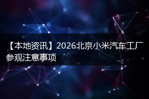 【本地资讯】2026北京小米汽车工厂参观注意事项
