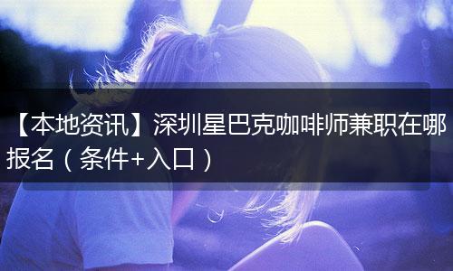 【本地资讯】深圳星巴克咖啡师兼职在哪报名（条件+入口）
