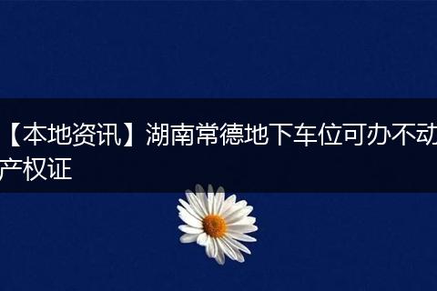 【本地资讯】湖南常德地下车位可办不动产权证