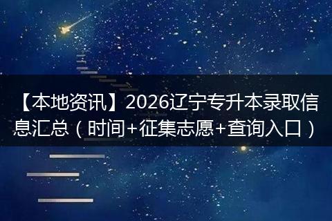 【本地资讯】2026辽宁专升本录取信息汇总（时间+征集志愿+查询入口）