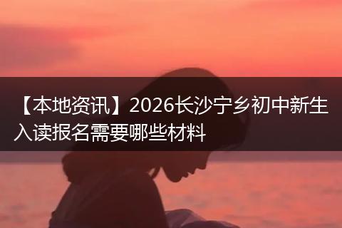 【本地资讯】2026长沙宁乡初中新生入读报名需要哪些材料