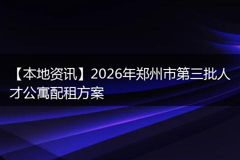 【本地资讯】2026年郑州市第三批人才公寓配租方案