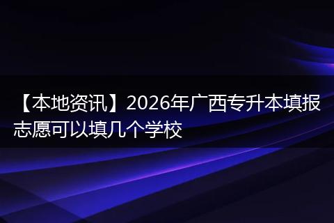 【本地资讯】2026年广西专升本填报志愿可以填几个学校