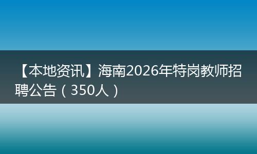 【本地资讯】海南2026年特岗教师招聘公告（350人）