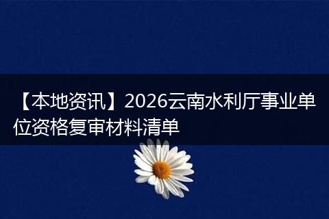 【本地资讯】2026云南水利厅事业单位资格复审材料清单