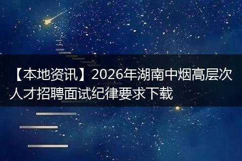 【本地资讯】2026年湖南中烟高层次人才招聘面试纪律要求下载