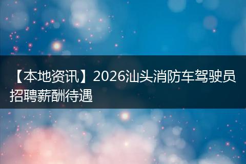 【本地资讯】2026汕头消防车驾驶员招聘薪酬待遇