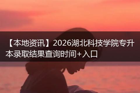 【本地资讯】2026湖北科技学院专升本录取结果查询时间+入口
