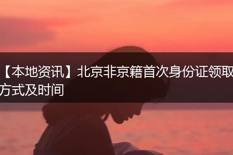 【本地资讯】北京非京籍首次身份证领取方式及时间