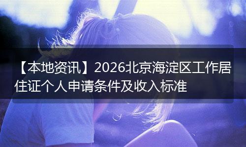 【本地资讯】2026北京海淀区工作居住证个人申请条件及收入标准
