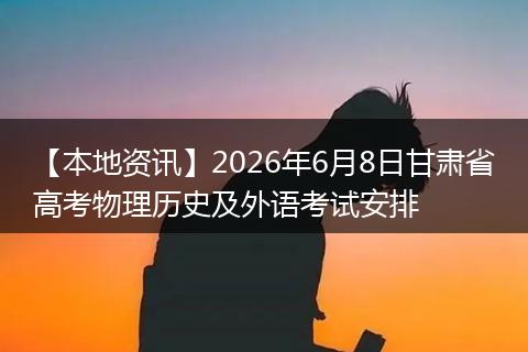 【本地资讯】2026年6月8日甘肃省高考物理历史及外语考试安排