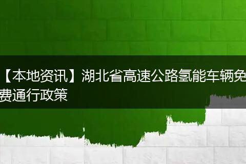 【本地资讯】湖北省高速公路氢能车辆免费通行政策