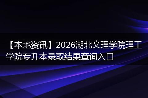 【本地资讯】2026湖北文理学院理工学院专升本录取结果查询入口
