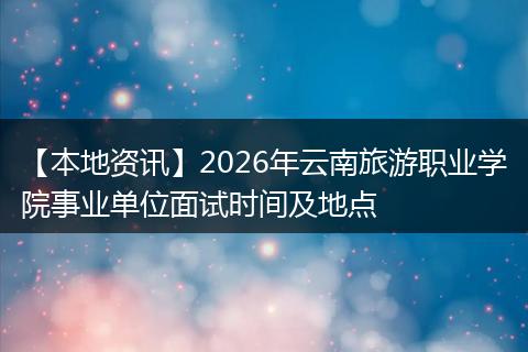 【本地资讯】2026年云南旅游职业学院事业单位面试时间及地点
