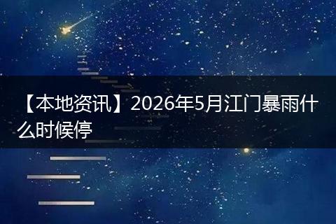 【本地资讯】2026年5月江门暴雨什么时候停