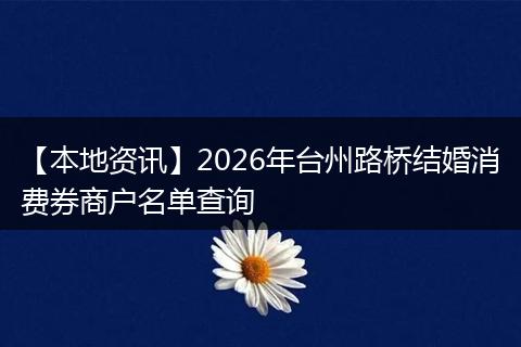 【本地资讯】2026年台州路桥结婚消费券商户名单查询