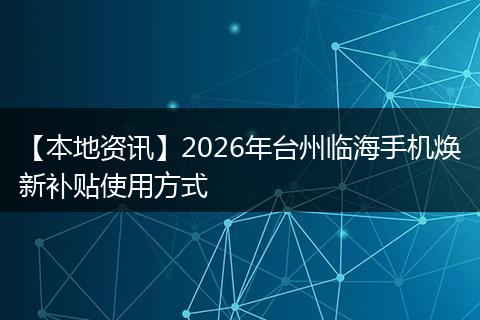 【本地资讯】2026年台州临海手机焕新补贴使用方式