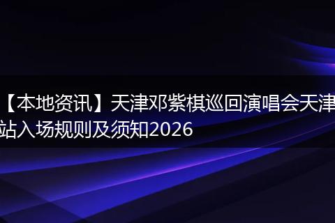 【本地资讯】天津邓紫棋巡回演唱会天津站入场规则及须知2026