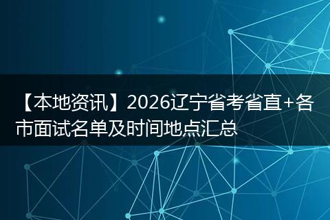 【本地资讯】2026辽宁省考省直+各市面试名单及时间地点汇总