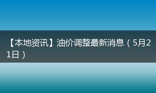 【本地资讯】油价调整最新消息（5月21日）