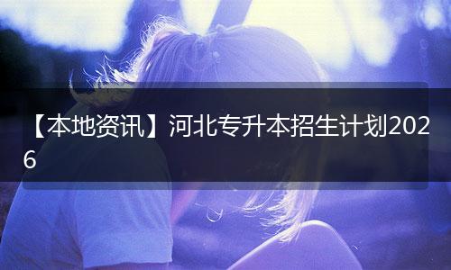 【本地资讯】河北专升本招生计划2026