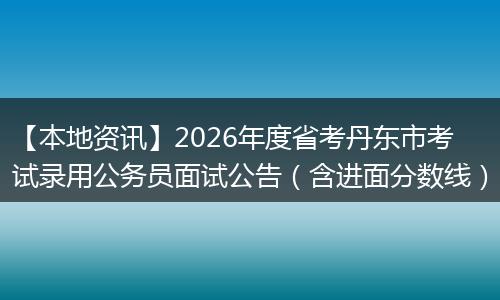 【本地资讯】2026年度省考丹东市考试录用公务员面试公告（含进面分数线）