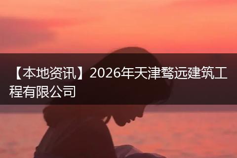 【本地资讯】2026年天津骛远建筑工程有限公司