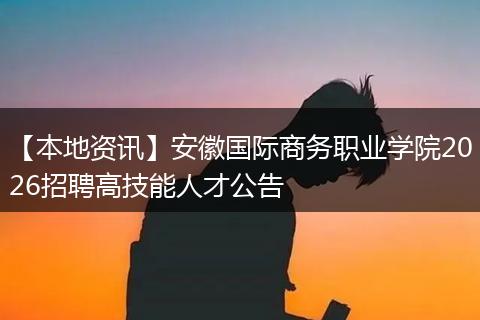 【本地资讯】安徽国际商务职业学院2026招聘高技能人才公告