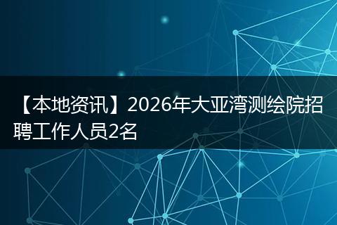 【本地资讯】2026年大亚湾测绘院招聘工作人员2名