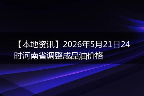 【本地资讯】2026年5月21日24时河南省调整成品油价格