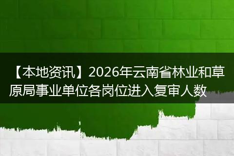 【本地资讯】2026年云南省林业和草原局事业单位各岗位进入复审人数