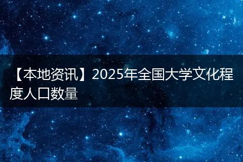 【本地资讯】2025年全国大学文化程度人口数量