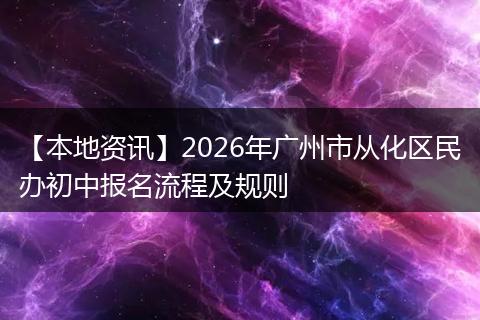 【本地资讯】2026年广州市从化区民办初中报名流程及规则