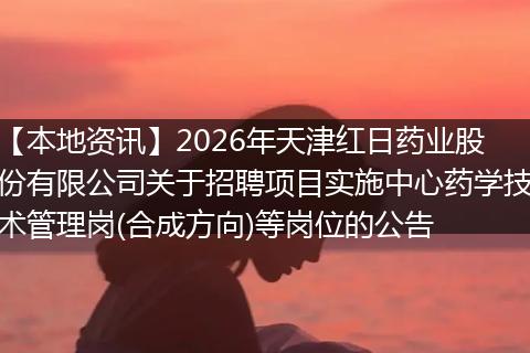 【本地资讯】2026年天津红日药业股份有限公司关于招聘项目实施中心药学技术管理岗(合成方向)等岗位的公告