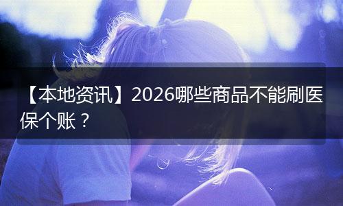 【本地资讯】2026哪些商品不能刷医保个账？