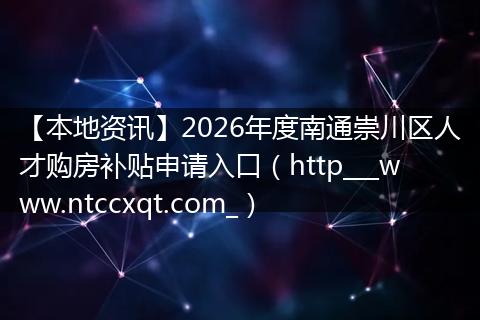 【本地资讯】2026年度南通崇川区人才购房补贴申请入口（http___www.ntccxqt.com_）