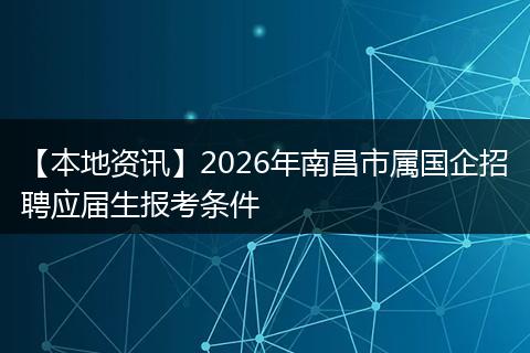 【本地资讯】2026年南昌市属国企招聘应届生报考条件