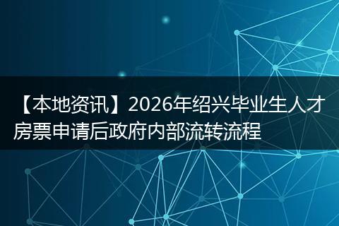 【本地资讯】2026年绍兴毕业生人才房票申请后政府内部流转流程
