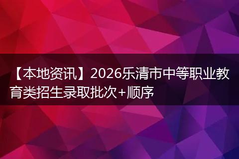【本地资讯】2026乐清市中等职业教育类招生录取批次+顺序