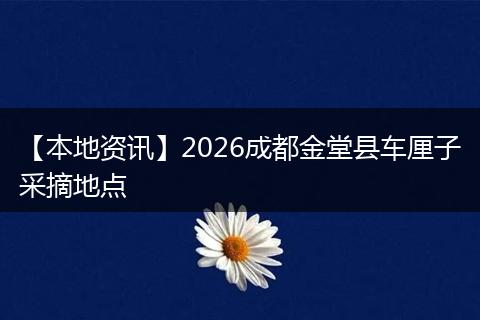 【本地资讯】2026成都金堂县车厘子采摘地点