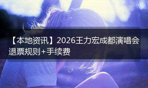 【本地资讯】2026王力宏成都演唱会退票规则+手续费