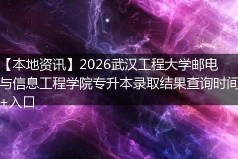 【本地资讯】2026武汉工程大学邮电与信息工程学院专升本录取结果查询时间+入口